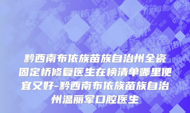 黔西南布依族苗族自治州全瓷固定桥修复医生在榜清单哪里便宜又好-黔西南布依族苗族自治州温丽军口腔医生