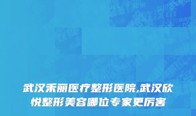 武汉禾丽医疗整形医院,武汉欣悦整形美容哪位专家更厉害