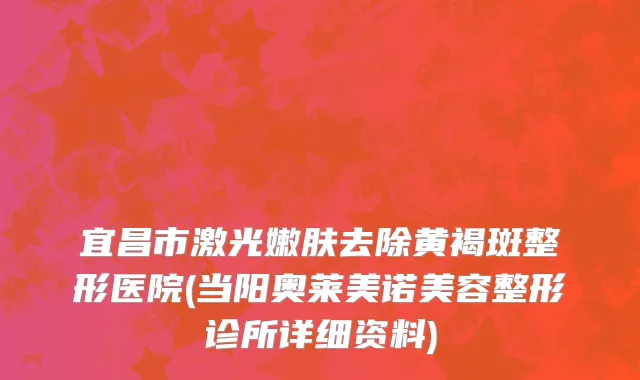 宜昌市激光嫩肤去除黄褐斑整形医院(当阳奥莱美诺美容整形诊所详细资料)