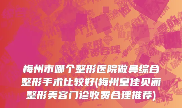 梅州市哪个整形医院做鼻综合整形手术比较好(梅州皇佳贝丽整形美容门诊收费合理推荐)