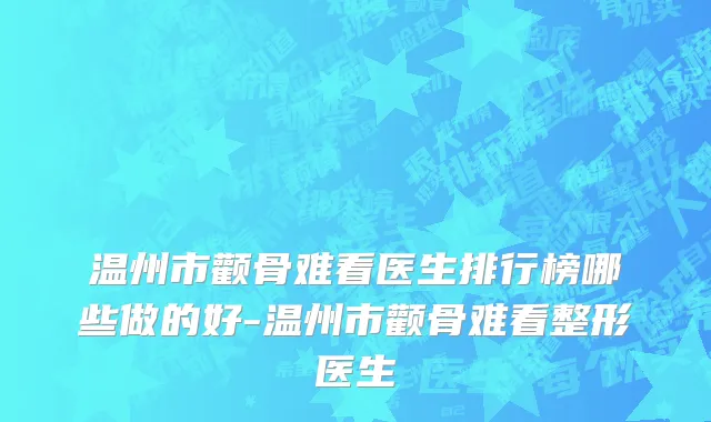 温州市颧骨难看医生排行榜哪些做的好-温州市颧骨难看整形医生