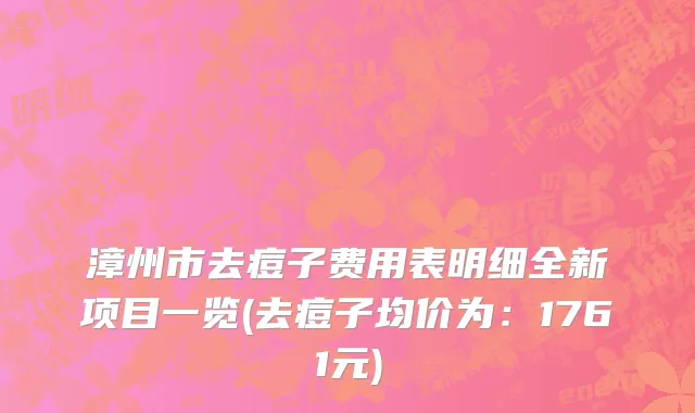 漳州市去痘子费用表明细全新项目一览(去痘子均价为：1761元)