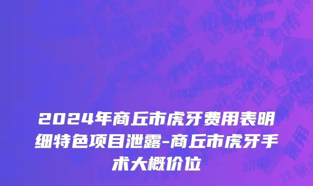 2024年商丘市虎牙费用表明细特色项目泄露-商丘市虎牙手术大概价位