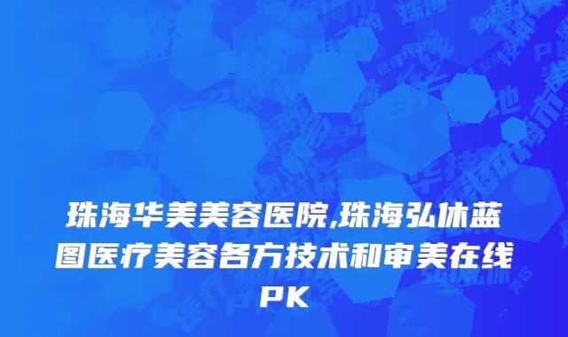 珠海华美美容医院,珠海弘休蓝图医疗美容各方技术和审美在线PK