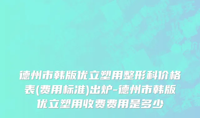 德州市韩版优立塑用整形科价格表(费用标准)出炉-德州市韩版优立塑用收费费用是多少
