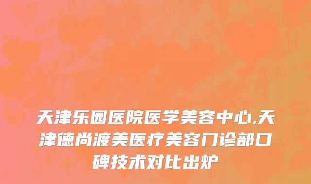 天津乐园医院医学美容中心,天津德尚渡美医疗美容门诊部口碑技术对比出炉