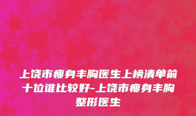 上饶市瘦身丰胸医生上榜清单前十位谁比较好-上饶市瘦身丰胸整形医生