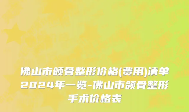 佛山市颌骨整形价格(费用)清单2024年一览-佛山市颌骨整形手术价格表