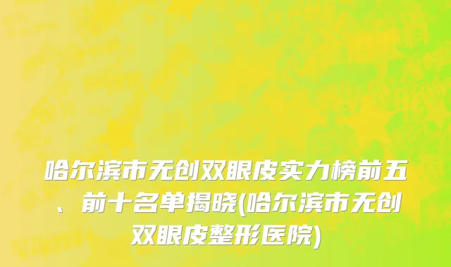 哈尔滨市无创双眼皮实力榜前五、前十名单揭晓(哈尔滨市无创双眼皮整形医院)