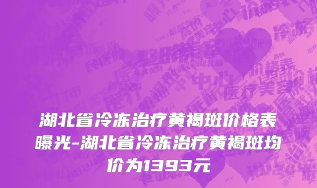 湖北省冷冻治疗黄褐斑价格表曝光-湖北省冷冻治疗黄褐斑均价为1393元