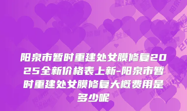 阳泉市暂时重建处女膜修复2025全新价格表上新-阳泉市暂时重建处女膜修复大概费用是多少呢