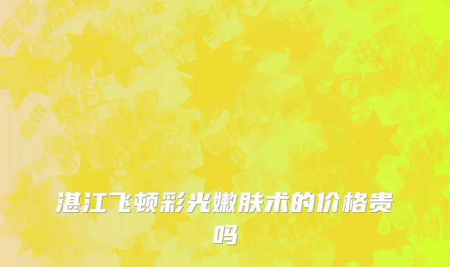 湛江飞顿彩光嫩肤术的价格贵吗
