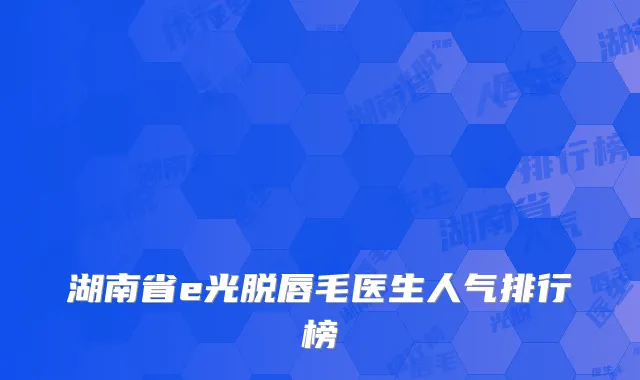 湖南省e光脱唇毛医生人气排行榜
