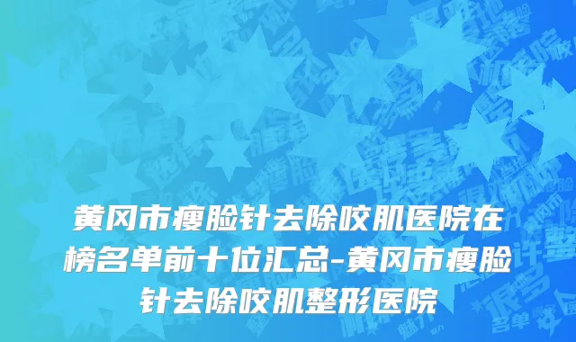 黄冈市瘦脸针去除咬肌医院在榜名单前十位汇总-黄冈市瘦脸针去除咬肌整形医院