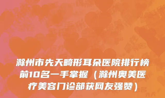 滁州市先天畸形耳朵医院排行榜前10名一手掌握（滁州奥美医疗美容门诊部获网友强赞）