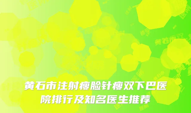 黄石市注射瘦脸针瘦双下巴医院排行及知名医生推荐