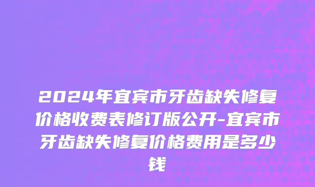 2024年宜宾市牙齿缺失修复价格收费表修订版公开-宜宾市牙齿缺失修复价格费用是多少钱