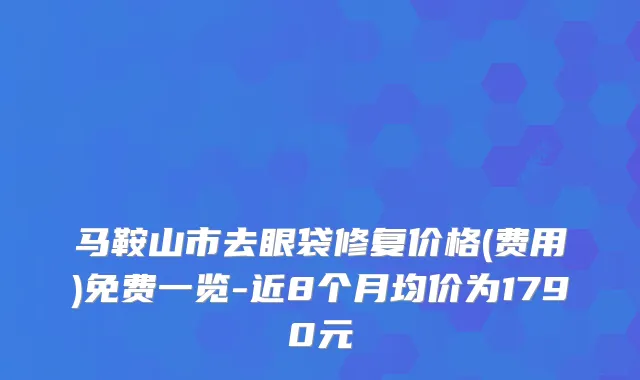 马鞍山市去眼袋修复价格(费用)免费一览-近8个月均价为1790元