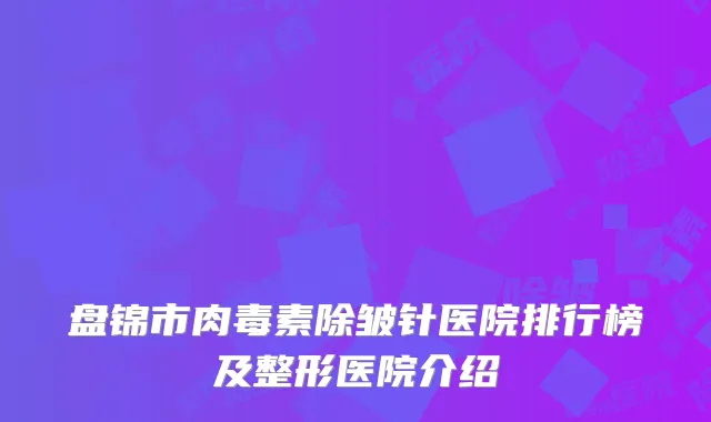盘锦市肉毒素除皱针医院排行榜及整形医院介绍