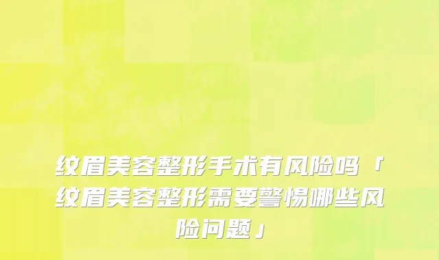 纹眉美容整形手术有风险吗「纹眉美容整形需要警惕哪些风险问题」