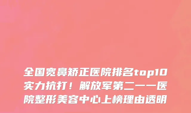 全国宽鼻矫正医院排名top10实力抗打!解放军第二一一医院整形美容中心上榜理由透明