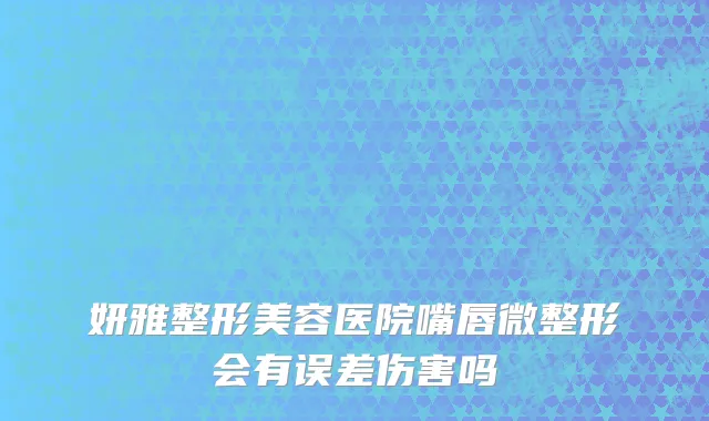 妍雅整形美容医院嘴唇微整形会有误差伤害吗