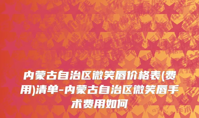内蒙古自治区微笑唇价格表(费用)清单-内蒙古自治区微笑唇手术费用如何