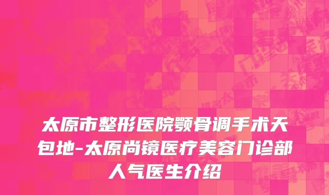 太原市整形医院颚骨调手术天包地-太原尚镜医疗美容门诊部人气医生介绍