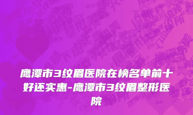 鹰潭市3纹眉医院在榜名单前十好还实惠-鹰潭市3纹眉整形医院