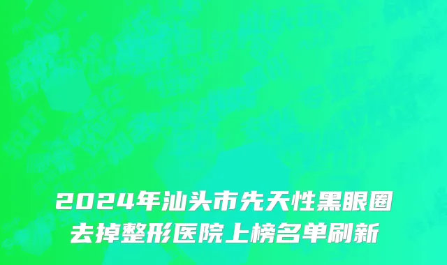 2024年汕头市先天性黑眼圈去掉整形医院上榜名单刷新
