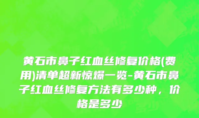 黄石市鼻子红血丝修复价格(费用)清单超新惊爆一览-黄石市鼻子红血丝修复方法有多少种，价格是多少