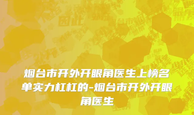 烟台市开外开眼角医生上榜名单实力杠杠的-烟台市开外开眼角医生