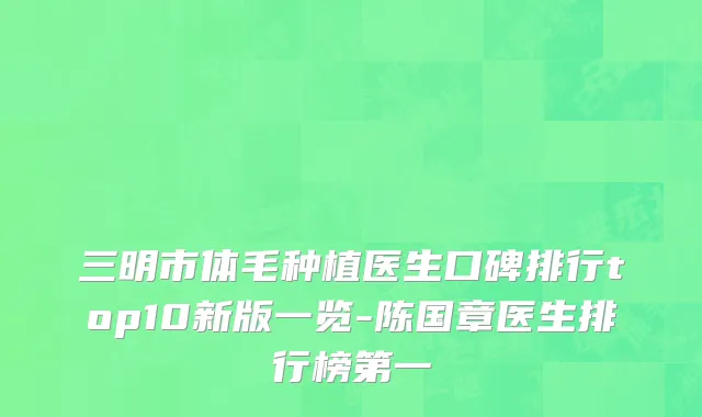 三明市体毛种植医生口碑排行top10新版一览-陈国章医生排行榜第一