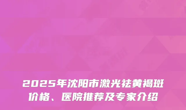 2025年沈阳市激光祛黄褐斑价格、医院推荐及专家介绍