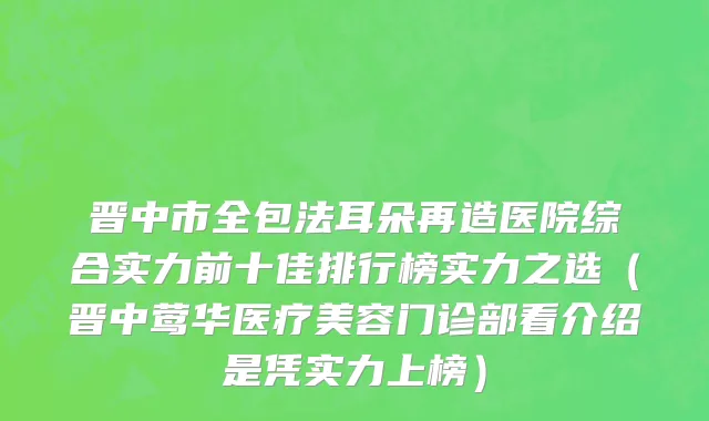 晋中市全包法耳朵再造医院综合实力前十佳排行榜实力之选（晋中莺华医疗美容门诊部看介绍是凭实力上榜）
