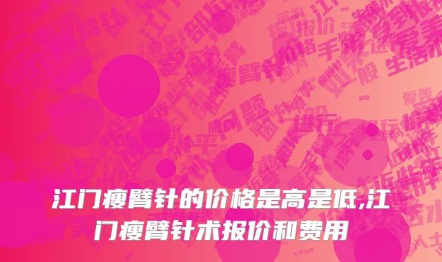 江门瘦臂针的价格是高是低,江门瘦臂针术报价和费用