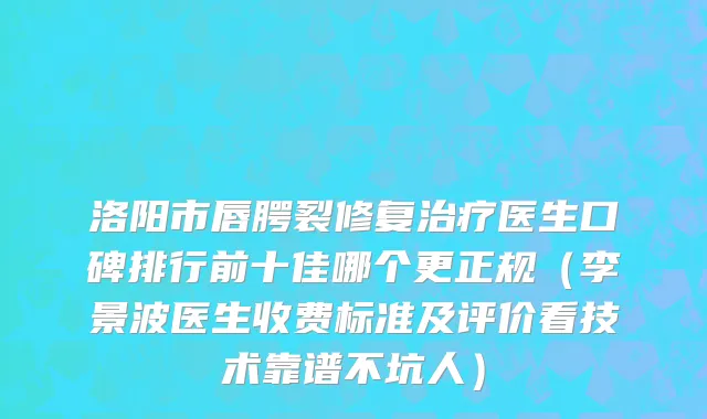 洛阳市唇腭裂修复治疗医生口碑排行前十佳哪个更正规（李景波医生收费标准及评价看技术靠谱不坑人）