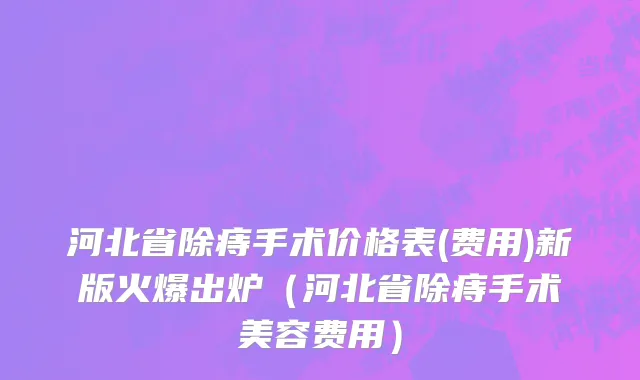 河北省除痔手术价格表(费用)新版火爆出炉（河北省除痔手术美容费用）