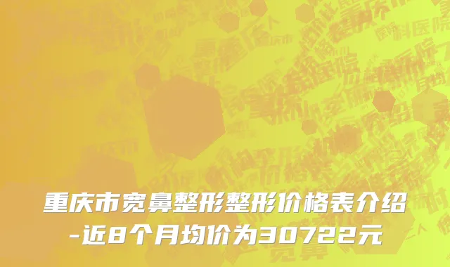 重庆市宽鼻整形整形价格表介绍-近8个月均价为30722元
