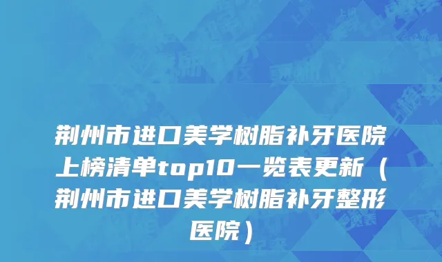 荆州市进口美学树脂补牙医院上榜清单top10一览表更新（荆州市进口美学树脂补牙整形医院）