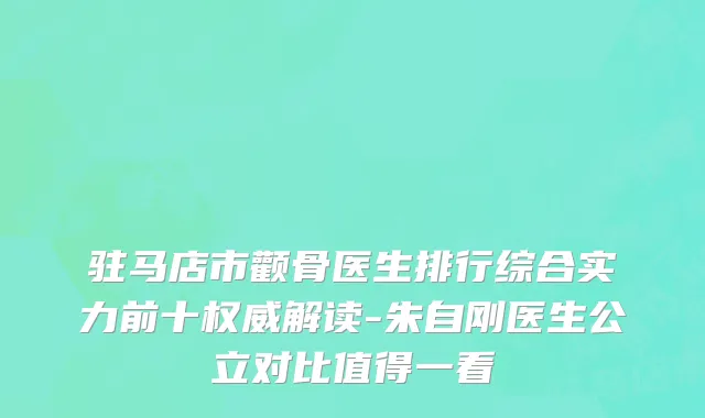 驻马店市颧骨医生排行综合实力前十权威解读-朱自刚医生公立对比值得一看
