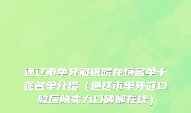 通辽市单牙冠医院在榜名单十强名单介绍（通辽市单牙冠口腔医院实力口碑都在线）