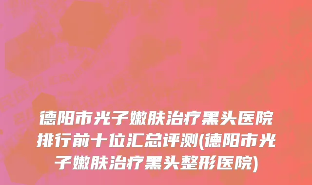 德阳市光子嫩肤治疗黑头医院排行前十位汇总评测(德阳市光子嫩肤治疗黑头整形医院)