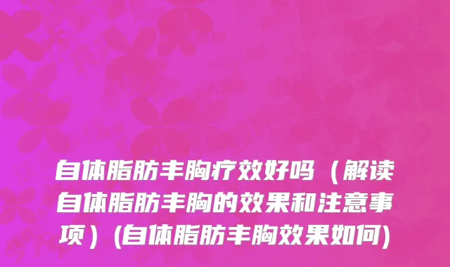 自体脂肪丰胸疗效好吗（解读自体脂肪丰胸的效果和注意事项）(自体脂肪丰胸效果如何)