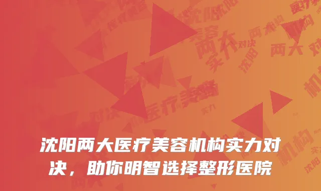 沈阳两大医疗美容机构实力对决，助你明智选择整形医院