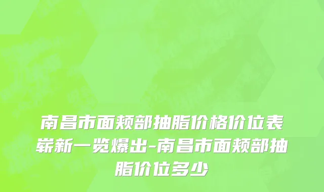 南昌市面颊部抽脂价格价位表崭新一览爆出-南昌市面颊部抽脂价位多少