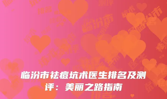 临汾市祛痘坑术医生排名及测评：美丽之路指南