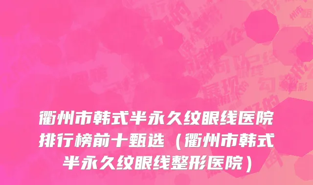 衢州市韩式半永久纹眼线医院排行榜前十甄选（衢州市韩式半永久纹眼线整形医院）