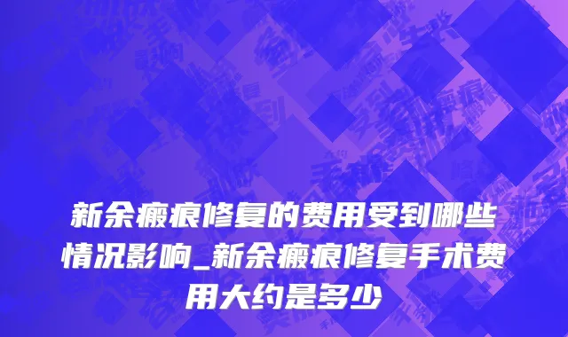 新余瘢痕修复的费用受到哪些情况影响_新余瘢痕修复手术费用大约是多少