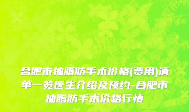 合肥市抽脂肪手术价格(费用)清单一览医生介绍及预约-合肥市抽脂肪手术价格行情
